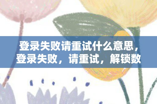 登录失败请重试什么意思，登录失败，请重试，解锁数字时代的身份验证谜题