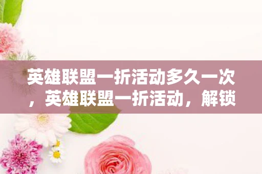 英雄联盟一折活动多久一次,英雄联盟一折活动,解锁你的游戏新体验 英雄联盟一折活动多久一次,英雄联盟一折活动,解锁你的游戏新体验