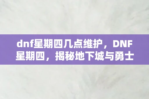 dnf星期四几点维护，DNF星期四，揭秘地下城与勇士的神秘更新日