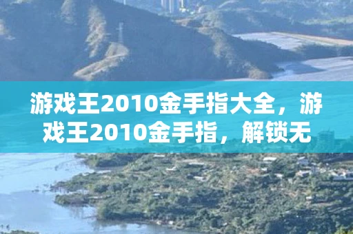 游戏王2010金手指大全，游戏王2010金手指，解锁无限可能的神秘代码
