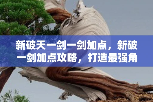 新破天一剑一剑加点，新破一剑加点攻略，打造最强角色