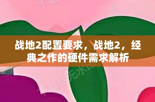 战地2配置要求，战地2，经典之作的硬件需求解析