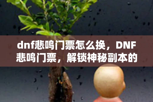 dnf悲鸣门票怎么换,DNF悲鸣门票,解锁神秘副本的钥匙 dnf悲鸣门票怎么换,DNF悲鸣门票,解锁神秘副本的钥匙