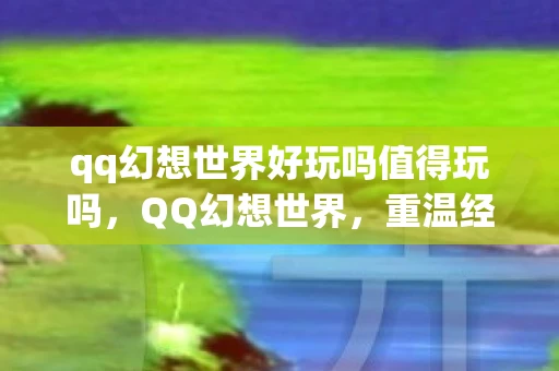 qq幻想世界好玩吗值得玩吗，QQ幻想世界，重温经典，探索未知