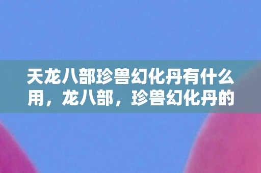 天龙八部珍兽幻化丹有什么用，龙八部，珍兽幻化丹的神秘之旅