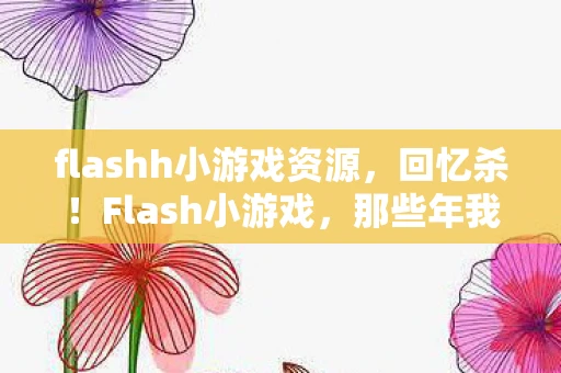 flashh小游戏资源,回忆杀!Flash小游戏,那些年我们追过的经典 flashh小游戏资源,回忆杀!Flash小游戏,那些年我们追过的经典