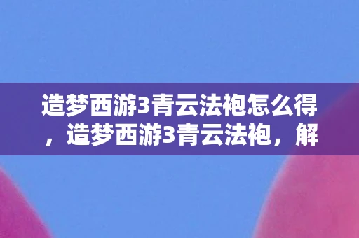 造梦西游3青云法袍怎么得,造梦西游3青云法袍,解锁神秘法袍,探索未知世界 造梦西游3青云法袍怎么得,造梦西游3青云法袍,解锁神秘法袍,探索未知世界