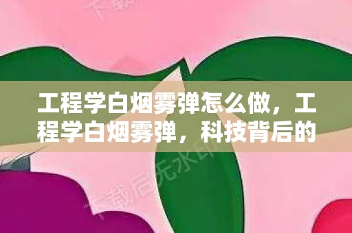 工程学白烟雾弹怎么做，工程学白烟雾弹，科技背后的神秘面纱