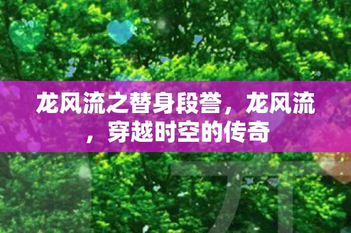 龙风流之替身段誉,龙风流,穿越时空的传奇 龙风流之替身段誉,龙风流,穿越时空的传奇