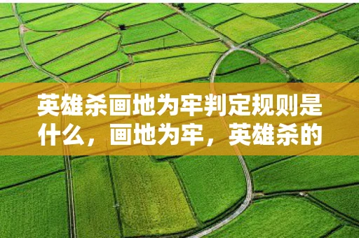 英雄杀画地为牢判定规则是什么,画地为牢,英雄杀的独特魅力 英雄杀画地为牢判定规则是什么,画地为牢,英雄杀的独特魅力