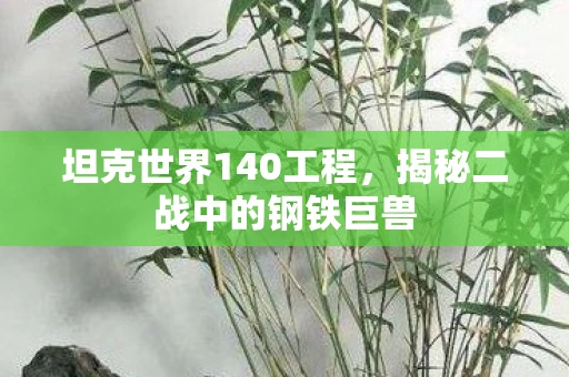 坦克世界140工程，揭秘二战中的钢铁巨兽