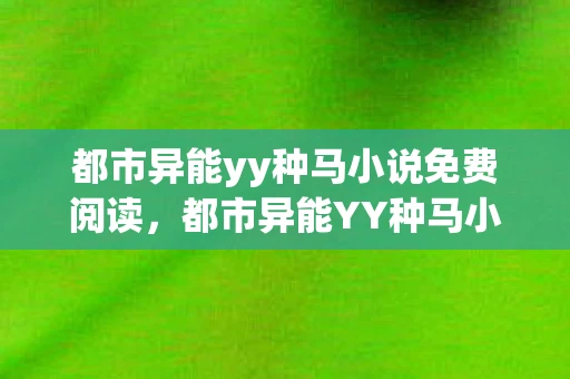 都市异能yy种马小说免费阅读,都市异能YY种马小说,探索未知与欲望的边界 都市异能yy种马小说免费阅读,都市异能YY种马小说,探索未知与欲望的边界