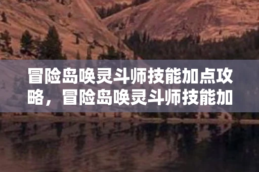 冒险岛唤灵斗师技能加点攻略，冒险岛唤灵斗师技能加点攻略
