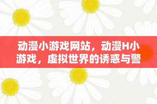 动漫小游戏网站，动漫H小游戏，虚拟世界的诱惑与警示