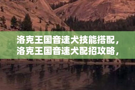 洛克王国音速犬技能搭配,洛克王国音速犬配招攻略,打造最强宠物阵容 洛克王国音速犬技能搭配,洛克王国音速犬配招攻略,打造最强宠物阵容