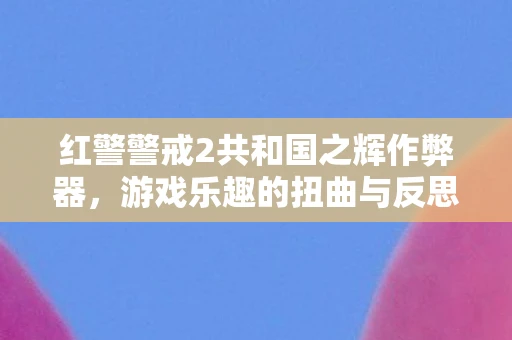 红警警戒2共和国之辉作弊器,游戏乐趣的扭曲与反思 红警警戒2共和国之辉作弊器,游戏乐趣的扭曲与反思