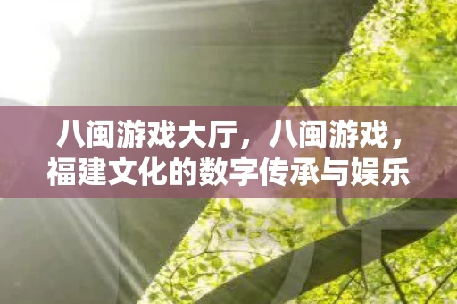 八闽游戏大厅，八闽游戏，福建文化的数字传承与娱乐创新