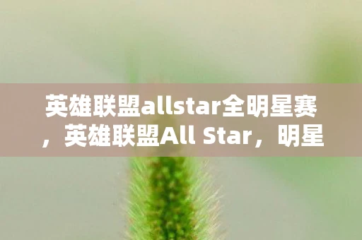 英雄联盟allstar全明星赛,英雄联盟All Star,明星选手的璀璨舞台 英雄联盟allstar全明星赛,英雄联盟All Star,明星选手的璀璨舞台