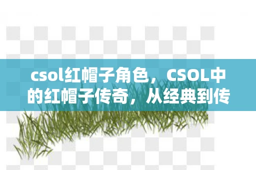csol红帽子角色，CSOL中的红帽子传奇，从经典到传奇的演变