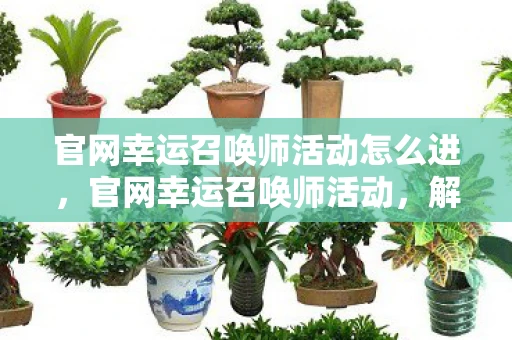 官网幸运召唤师活动怎么进,官网幸运召唤师活动,解锁你的游戏新体验 官网幸运召唤师活动怎么进,官网幸运召唤师活动,解锁你的游戏新体验