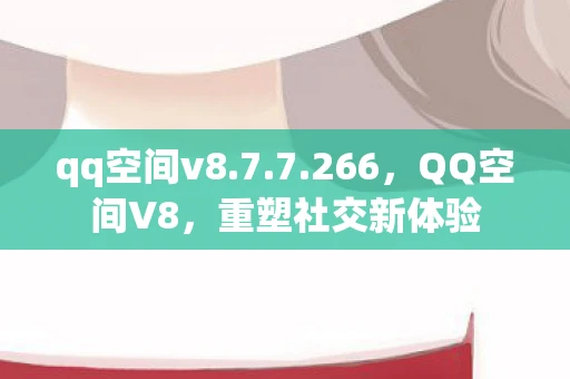 qq空间v8.7.7.266，QQ空间V8，重塑社交新体验