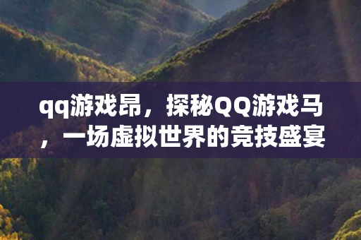 qq游戏昂,探秘QQ游戏马,一场虚拟世界的竞技盛宴 qq游戏昂,探秘QQ游戏马,一场虚拟世界的竞技盛宴