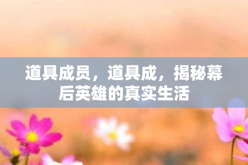 道具成员,道具成,揭秘幕后英雄的真实生活 道具成员,道具成,揭秘幕后英雄的真实生活