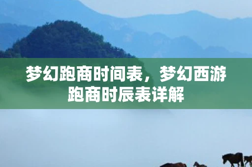 梦幻跑商时间表,梦幻西游跑商时辰表详解 梦幻跑商时间表,梦幻西游跑商时辰表详解