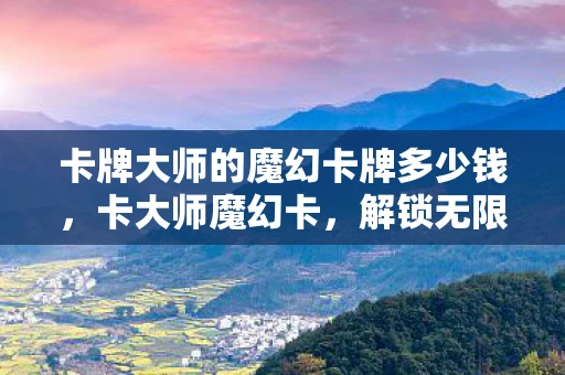卡牌大师的魔幻卡牌多少钱，卡大师魔幻卡，解锁无限可能的神秘钥匙