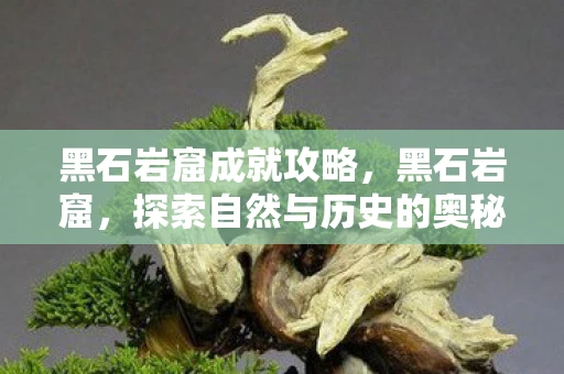 黑石岩窟成就攻略,黑石岩窟,探索自然与历史的奥秘 黑石岩窟成就攻略,黑石岩窟,探索自然与历史的奥秘