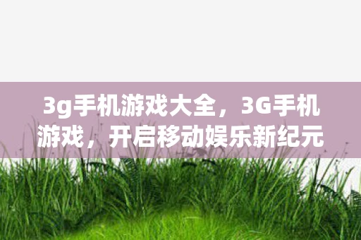 3g手机游戏大全,3G手机游戏,开启移动娱乐新纪元 3g手机游戏大全,3G手机游戏,开启移动娱乐新纪元