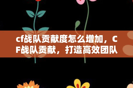 cf战队贡献度怎么增加，CF战队贡献，打造高效团队的基石