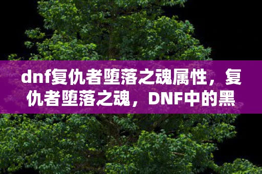 dnf复仇者堕落之魂属性,复仇者堕落之魂,DNF中的黑暗之旅 dnf复仇者堕落之魂属性,复仇者堕落之魂,DNF中的黑暗之旅