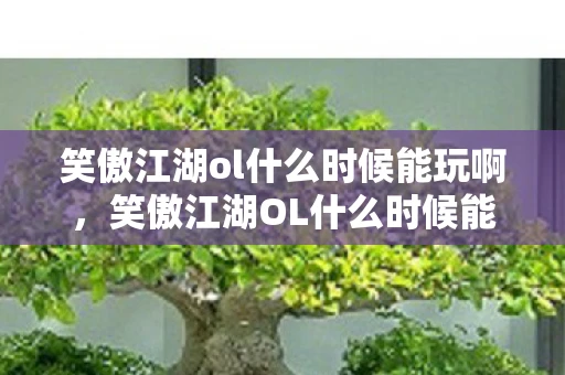 笑傲江湖ol什么时候能玩啊,笑傲江湖OL什么时候能玩?揭秘游戏公测与上线时间 笑傲江湖ol什么时候能玩啊,笑傲江湖OL什么时候能玩?揭秘游戏公测与上线时间