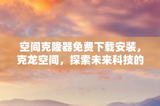 空间克隆器免费下载安装，克龙空间，探索未来科技的无限可能