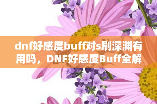 dnf好感度buff对s刷深渊有用吗,DNF好感度Buff全解析,打造你的专属NPC军团 dnf好感度buff对s刷深渊有用吗,DNF好感度Buff全解析,打造你的专属NPC军团