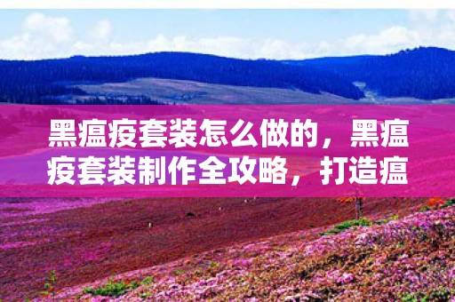 黑瘟疫套装怎么做的，黑瘟疫套装制作全攻略，打造瘟疫之力的神秘装备