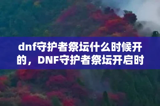 dnf守护者祭坛什么时候开的，DNF守护者祭坛开启时间详解