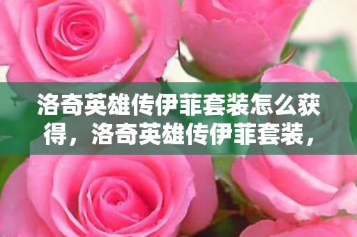 洛奇英雄传伊菲套装怎么获得,洛奇英雄传伊菲套装,优雅与力量的完美结合 洛奇英雄传伊菲套装怎么获得,洛奇英雄传伊菲套装,优雅与力量的完美结合