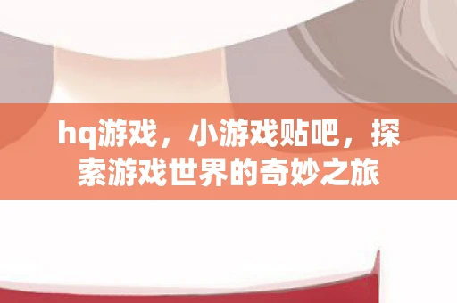 hq游戏，小游戏贴吧，探索游戏世界的奇妙之旅