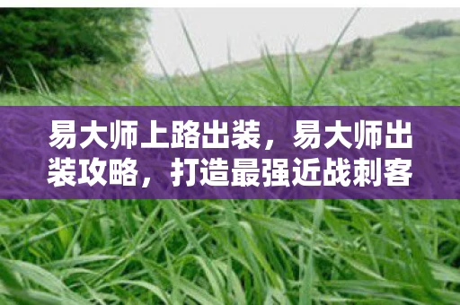 易大师上路出装，易大师出装攻略，打造最强近战刺客