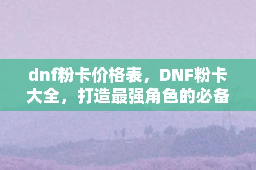 dnf粉卡价格表，DNF粉卡大全，打造最强角色的必备指南