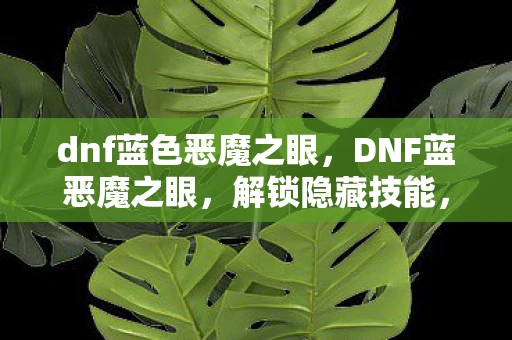 dnf蓝色恶魔之眼,DNF蓝恶魔之眼,解锁隐藏技能,提升战斗力的神秘道具 dnf蓝色恶魔之眼,DNF蓝恶魔之眼,解锁隐藏技能,提升战斗力的神秘道具
