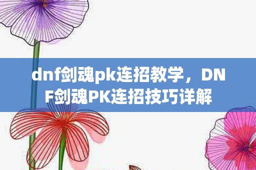 dnf剑魂pk连招教学，DNF剑魂PK连招技巧详解