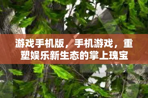 游戏手机版,手机游戏,重塑娱乐新生态的掌上瑰宝 游戏手机版,手机游戏,重塑娱乐新生态的掌上瑰宝