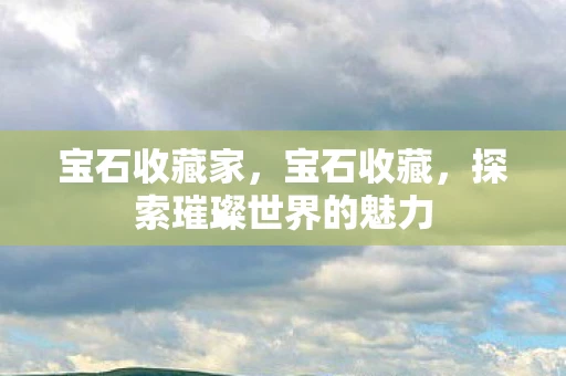 宝石收藏家，宝石收藏，探索璀璨世界的魅力