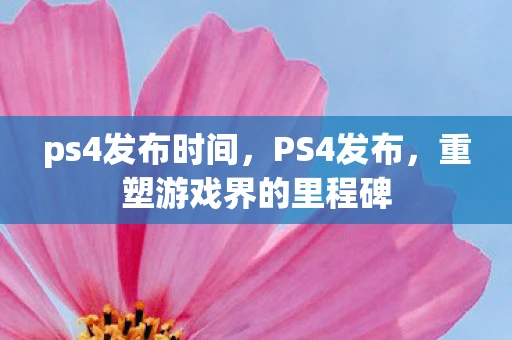 ps4发布时间，PS4发布，重塑游戏界的里程碑