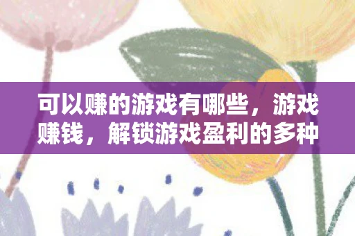 可以赚的游戏有哪些,游戏赚钱,解锁游戏盈利的多种可能 可以赚的游戏有哪些,游戏赚钱,解锁游戏盈利的多种可能