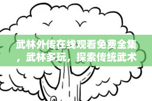 武林外传在线观看免费全集,武林多玩,探索传统武术的多样玩法 武林外传在线观看免费全集,武林多玩,探索传统武术的多样玩法