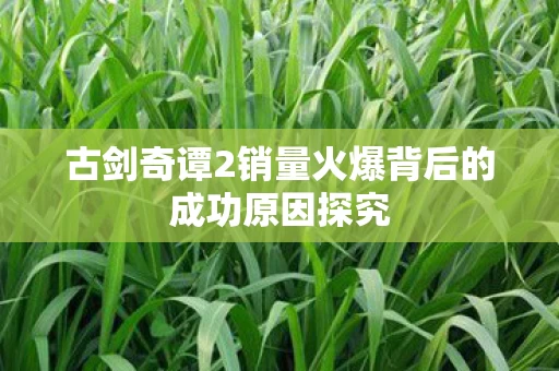 古剑奇谭2销量火爆背后的成功原因探究图片